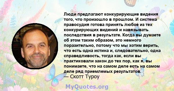 Люди предлагают конкурирующие видения того, что произошло в прошлом. И система правосудия готова принять любое из тех конкурирующих видений и навязывать последствия в результате. Когда вы думаете об этом таким образом,