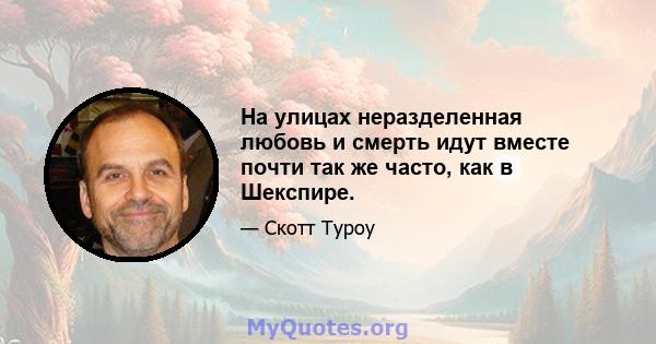 На улицах неразделенная любовь и смерть идут вместе почти так же часто, как в Шекспире.