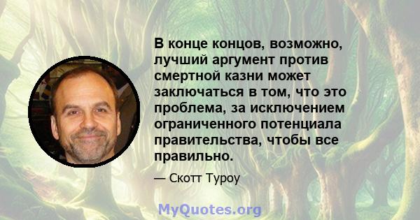 В конце концов, возможно, лучший аргумент против смертной казни может заключаться в том, что это проблема, за исключением ограниченного потенциала правительства, чтобы все правильно.