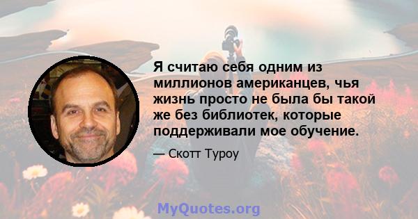 Я считаю себя одним из миллионов американцев, чья жизнь просто не была бы такой же без библиотек, которые поддерживали мое обучение.