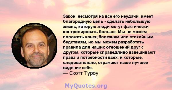 Закон, несмотря на все его неудачи, имеет благородную цель - сделать небольшую жизнь, которую люди могут фактически контролировать больше. Мы не можем положить конец болезням или стихийным бедствиям, но мы можем