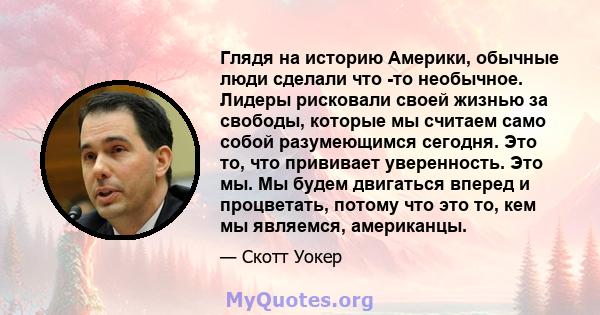 Глядя на историю Америки, обычные люди сделали что -то необычное. Лидеры рисковали своей жизнью за свободы, которые мы считаем само собой разумеющимся сегодня. Это то, что прививает уверенность. Это мы. Мы будем