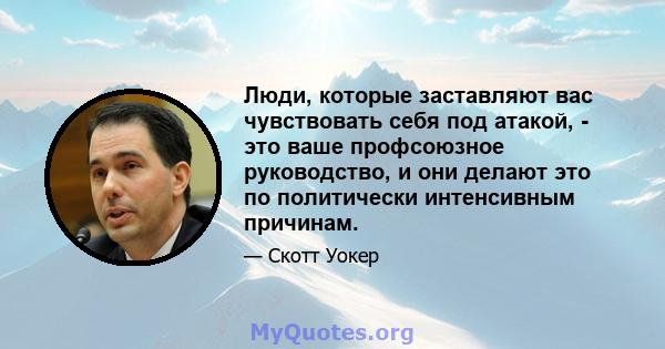 Люди, которые заставляют вас чувствовать себя под атакой, - это ваше профсоюзное руководство, и они делают это по политически интенсивным причинам.