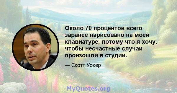 Около 70 процентов всего заранее нарисовано на моей клавиатуре, потому что я хочу, чтобы несчастные случаи произошли в студии.