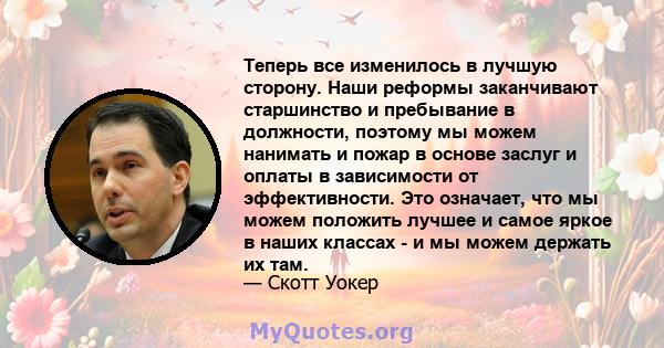 Теперь все изменилось в лучшую сторону. Наши реформы заканчивают старшинство и пребывание в должности, поэтому мы можем нанимать и пожар в основе заслуг и оплаты в зависимости от эффективности. Это означает, что мы