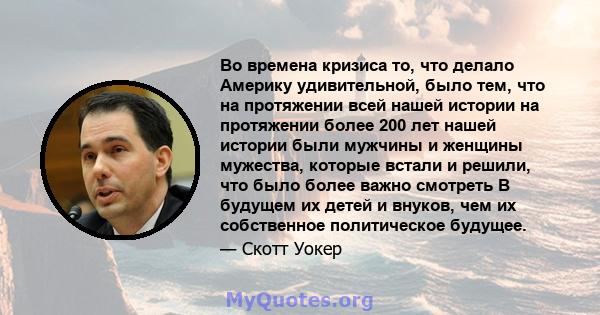 Во времена кризиса то, что делало Америку удивительной, было тем, что на протяжении всей нашей истории на протяжении более 200 лет нашей истории были мужчины и женщины мужества, которые встали и решили, что было более