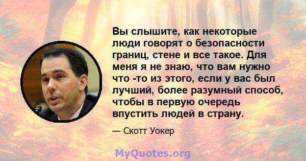 Вы слышите, как некоторые люди говорят о безопасности границ, стене и все такое. Для меня я не знаю, что вам нужно что -то из этого, если у вас был лучший, более разумный способ, чтобы в первую очередь впустить людей в