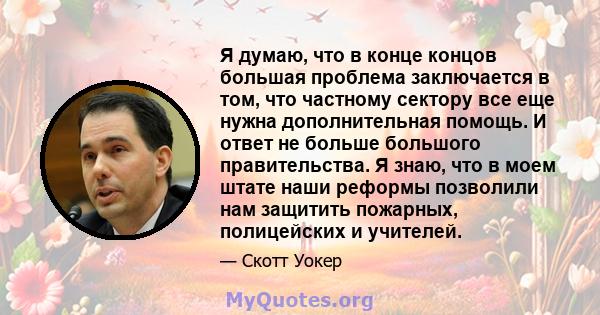 Я думаю, что в конце концов большая проблема заключается в том, что частному сектору все еще нужна дополнительная помощь. И ответ не больше большого правительства. Я знаю, что в моем штате наши реформы позволили нам