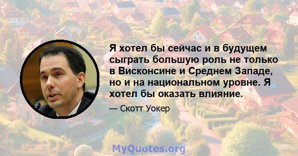 Я хотел бы сейчас и в будущем сыграть большую роль не только в Висконсине и Среднем Западе, но и на национальном уровне. Я хотел бы оказать влияние.