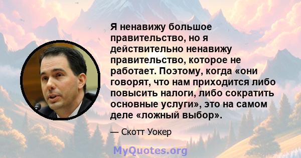 Я ненавижу большое правительство, но я действительно ненавижу правительство, которое не работает. Поэтому, когда «они говорят, что нам приходится либо повысить налоги, либо сократить основные услуги», это на самом деле