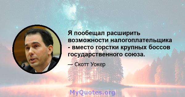 Я пообещал расширить возможности налогоплательщика - вместо горстки крупных боссов государственного союза.