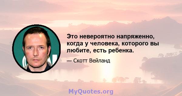 Это невероятно напряженно, когда у человека, которого вы любите, есть ребенка.