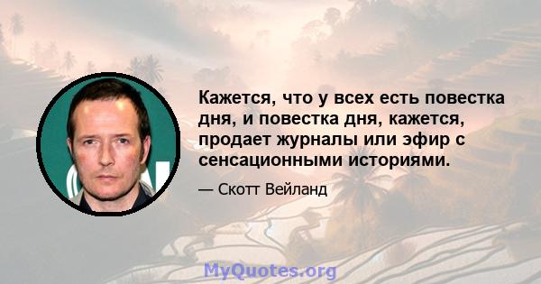 Кажется, что у всех есть повестка дня, и повестка дня, кажется, продает журналы или эфир с сенсационными историями.