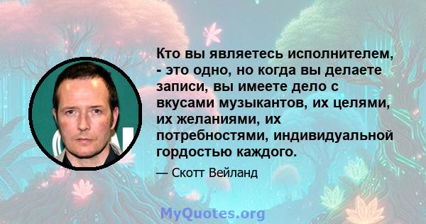 Кто вы являетесь исполнителем, - это одно, но когда вы делаете записи, вы имеете дело с вкусами музыкантов, их целями, их желаниями, их потребностями, индивидуальной гордостью каждого.