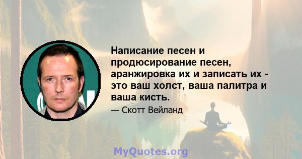 Написание песен и продюсирование песен, аранжировка их и записать их - это ваш холст, ваша палитра и ваша кисть.