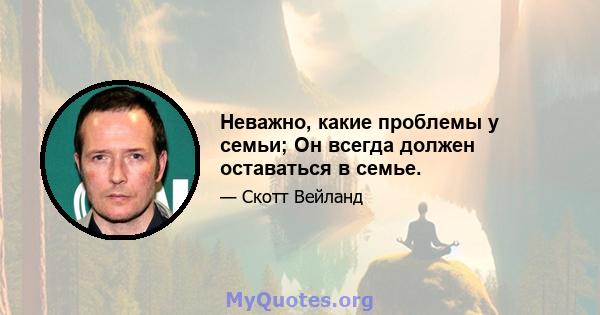 Неважно, какие проблемы у семьи; Он всегда должен оставаться в семье.