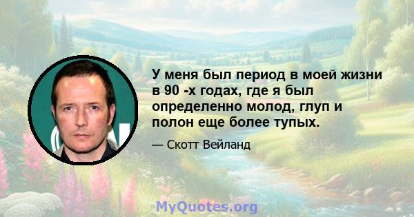 У меня был период в моей жизни в 90 -х годах, где я был определенно молод, глуп и полон еще более тупых.