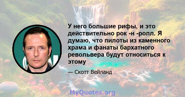 У него большие рифы, и это действительно рок -н -ролл. Я думаю, что пилоты из каменного храма и фанаты бархатного револьвера будут относиться к этому