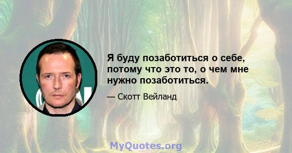 Я буду позаботиться о себе, потому что это то, о чем мне нужно позаботиться.