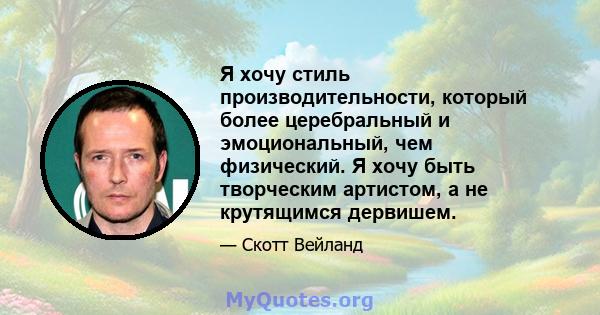 Я хочу стиль производительности, который более церебральный и эмоциональный, чем физический. Я хочу быть творческим артистом, а не крутящимся дервишем.