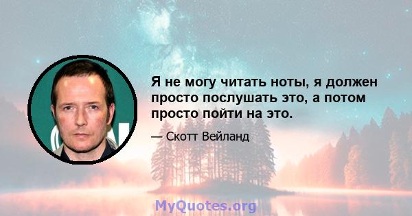 Я не могу читать ноты, я должен просто послушать это, а потом просто пойти на это.