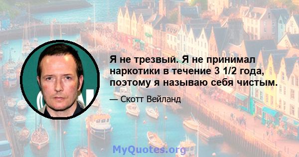 Я не трезвый. Я не принимал наркотики в течение 3 1/2 года, поэтому я называю себя чистым.