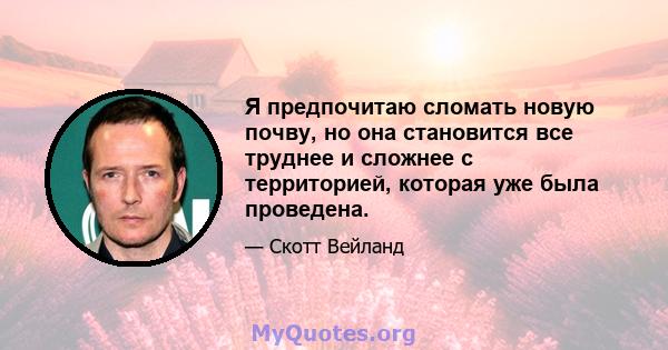 Я предпочитаю сломать новую почву, но она становится все труднее и сложнее с территорией, которая уже была проведена.