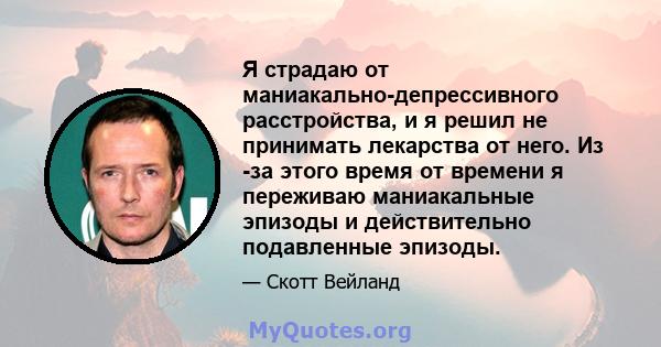 Я страдаю от маниакально-депрессивного расстройства, и я решил не принимать лекарства от него. Из -за этого время от времени я переживаю маниакальные эпизоды и действительно подавленные эпизоды.