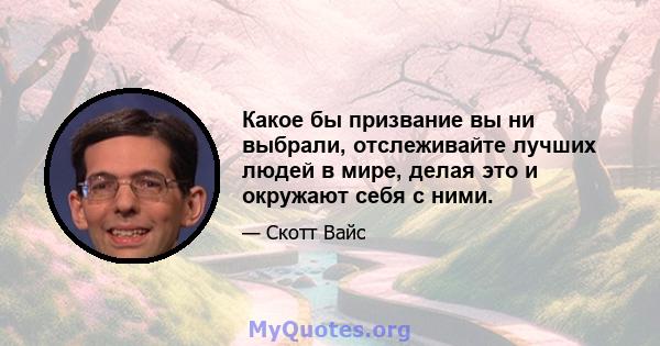 Какое бы призвание вы ни выбрали, отслеживайте лучших людей в мире, делая это и окружают себя с ними.