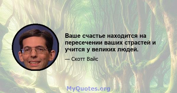 Ваше счастье находится на пересечении ваших страстей и учится у великих людей.