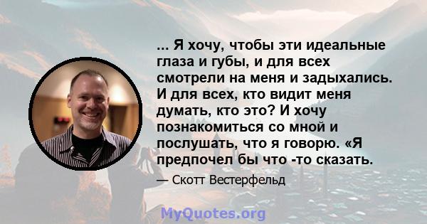 ... Я хочу, чтобы эти идеальные глаза и губы, и для всех смотрели на меня и задыхались. И для всех, кто видит меня думать, кто это? И хочу познакомиться со мной и послушать, что я говорю. «Я предпочел бы что -то сказать.