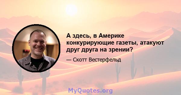 А здесь, в Америке конкурирующие газеты, атакуют друг друга на зрении?