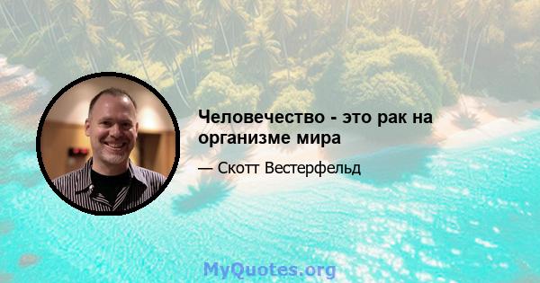 Человечество - это рак на организме мира