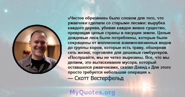 «Чистое обрезание» было словом для того, что ржавчики сделали со старыми лесами: вырубка каждого дерева, убивая каждое живое существо, превращая целые страны в пасущие земли. Целые дождевые леса были потреблены, которые 