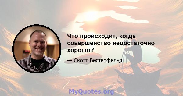 Что происходит, когда совершенство недостаточно хорошо?