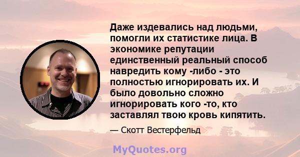 Даже издевались над людьми, помогли их статистике лица. В экономике репутации единственный реальный способ навредить кому -либо - это полностью игнорировать их. И было довольно сложно игнорировать кого -то, кто