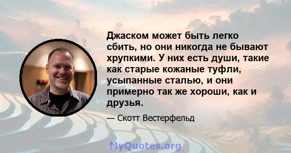 Джаском может быть легко сбить, но они никогда не бывают хрупкими. У них есть души, такие как старые кожаные туфли, усыпанные сталью, и они примерно так же хороши, как и друзья.