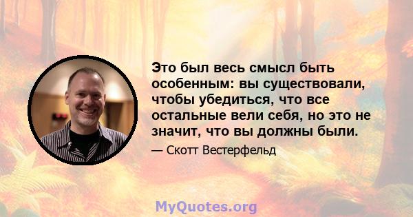 Это был весь смысл быть особенным: вы существовали, чтобы убедиться, что все остальные вели себя, но это не значит, что вы должны были.