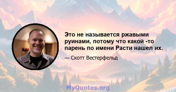 Это не называется ржавыми руинами, потому что какой -то парень по имени Расти нашел их.