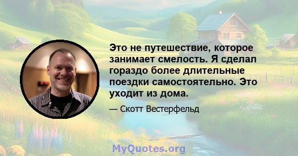 Это не путешествие, которое занимает смелость. Я сделал гораздо более длительные поездки самостоятельно. Это уходит из дома.