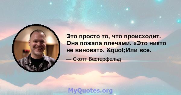 Это просто то, что происходит. Она пожала плечами. «Это никто не виноват». "Или все.