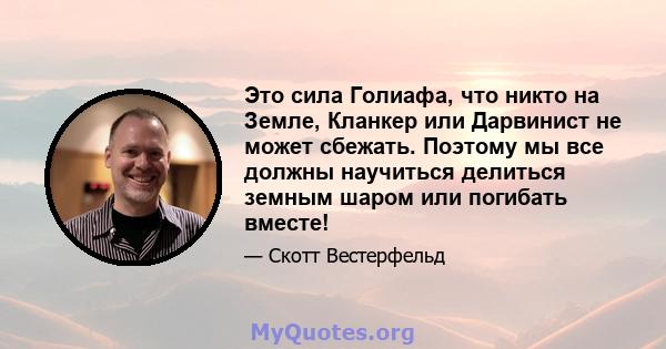 Это сила Голиафа, что никто на Земле, Кланкер или Дарвинист не может сбежать. Поэтому мы все должны научиться делиться земным шаром или погибать вместе!