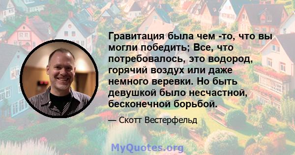 Гравитация была чем -то, что вы могли победить; Все, что потребовалось, это водород, горячий воздух или даже немного веревки. Но быть девушкой было несчастной, бесконечной борьбой.