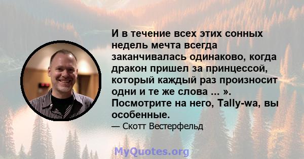 И в течение всех этих сонных недель мечта всегда заканчивалась одинаково, когда дракон пришел за принцессой, который каждый раз произносит одни и те же слова ... ». Посмотрите на него, Tally-wa, вы особенные.