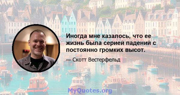 Иногда мне казалось, что ее жизнь была серией падений с постоянно громких высот.