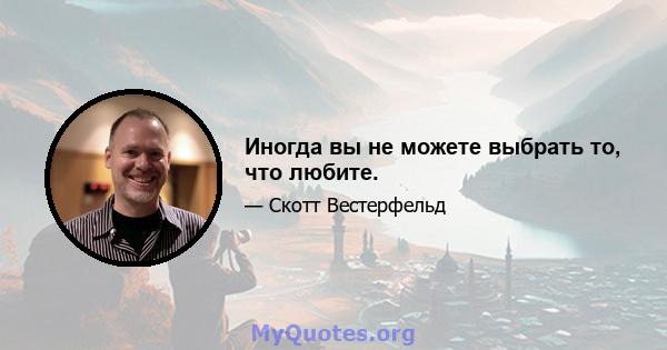 Иногда вы не можете выбрать то, что любите.