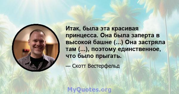 Итак, была эта красивая принцесса. Она была заперта в высокой башне (...) Она застряла там (...), поэтому единственное, что было прыгать.