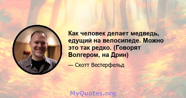 Как человек делает медведь, едущий на велосипеде. Можно это так редко. (Говорят Волгером, на Дрин)