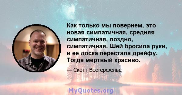 Как только мы повернем, это новая симпатичная, средняя симпатичная, поздно, симпатичная. Шей бросила руки, и ее доска перестала дрейфу. Тогда мертвый красиво.