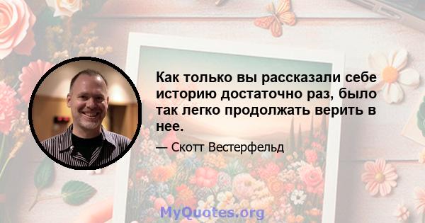 Как только вы рассказали себе историю достаточно раз, было так легко продолжать верить в нее.